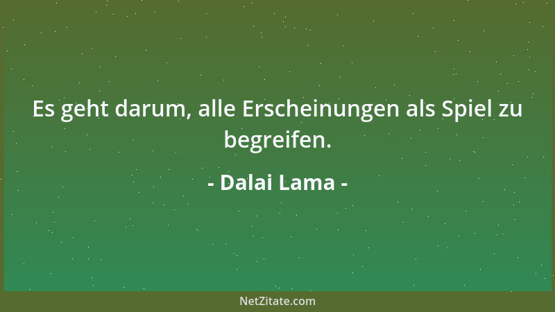 Dalai Lama - Es geht darum, alle Erscheinungen als Spiel zu begreifen....