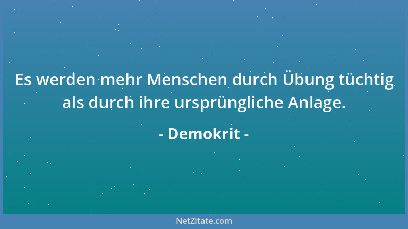Demokrit - Es werden mehr Menschen durch Übung tüchtig als durch ihre ursprüngliche Anlage....