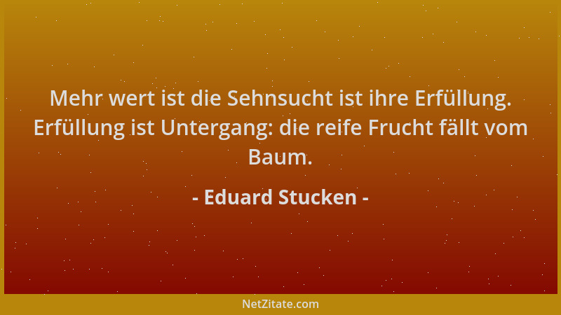Eduard Stucken - Mehr wert ist die Sehnsucht ist ihre Erfüllung. Erfüllung ist Untergang: die reife Frucht fällt vom Baum....