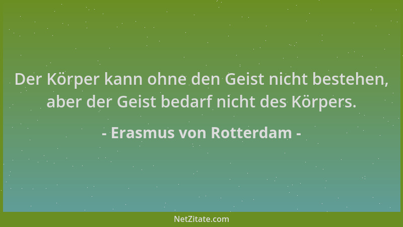 Erasmus von Rotterdam - Der Körper kann ohne den Geist nicht bestehen, aber der Geist bedarf nicht des Körpers....