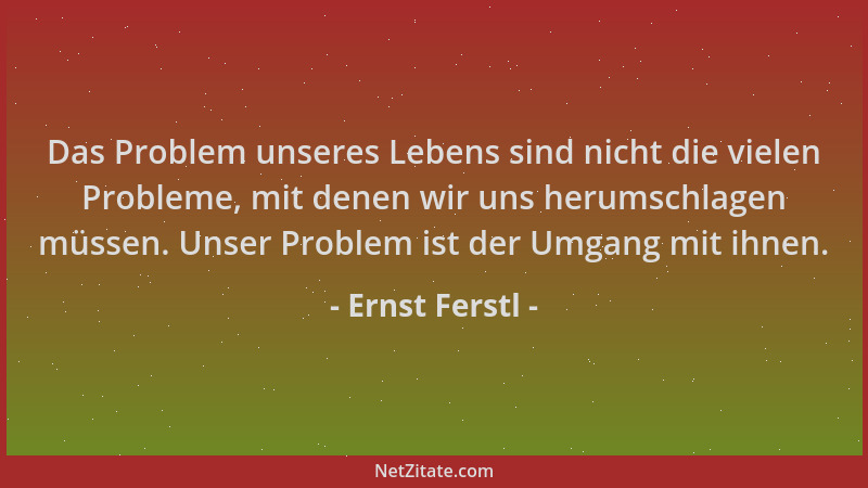 Ernst Ferstl - Das Problem unseres Lebens sind nicht die vielen Probleme, mit denen wir uns herumschlagen müssen. Unser Pro...