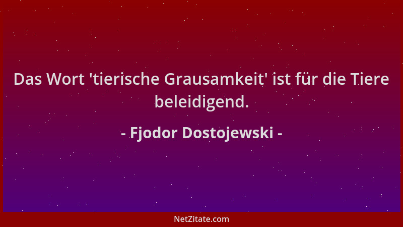 Fjodor Dostojewski - Das Wort  'tierische Grausamkeit ' ist für die Tiere beleidigend....