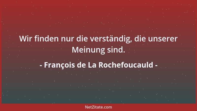 François de La Rochefoucauld - Wir finden nur die verständig, die unserer Meinung sind....
