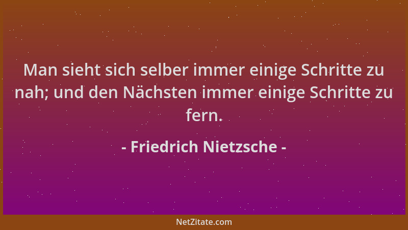 Friedrich Nietzsche - Man sieht sich selber immer einige Schritte zu nah; und den Nächsten immer einige Schritte zu fern....
