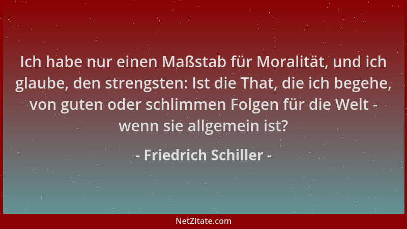 Friedrich Schiller - Ich habe nur einen Maßstab für Moralität, und ich glaube, den strengsten: Ist die That, die ich begehe...