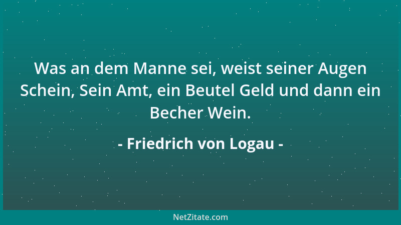 Friedrich von Logau - Was an dem Manne sei, weist seiner Augen Schein, Sein Amt, ein Beutel Geld und dann ein Becher Wein....