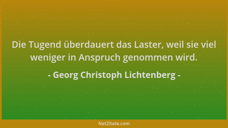Georg Christoph Lichtenberg - Die Tugend überdauert das Laster, weil sie viel weniger in Anspruch genommen wird....