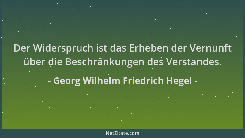 Georg Wilhelm Friedrich Hegel - Der Widerspruch ist das Erheben der Vernunft über die Beschränkungen des Verstandes....