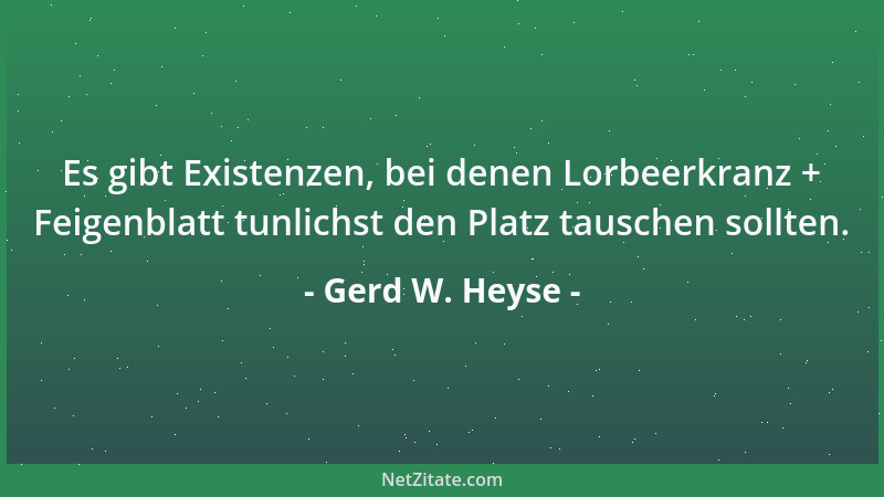 Gerd W. Heyse - Es gibt Existenzen, bei denen Lorbeerkranz + Feigenblatt tunlichst den Platz tauschen sollten....