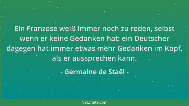 Germaine de Staël - Ein Franzose weiß immer noch zu reden, selbst wenn er keine Gedanken hat: ein Deutscher dagegen hat imm...