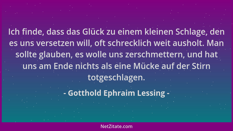 Gotthold Ephraim Lessing - Ich finde, dass das Glück zu einem kleinen Schlage, den es uns versetzen will, oft schrecklich w...