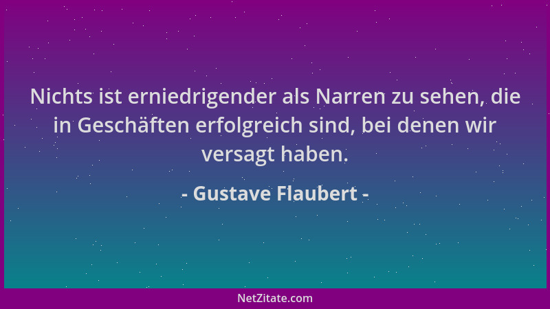 Gustave Flaubert - Nichts ist erniedrigender als Narren zu sehen, die in Geschäften erfolgreich sind, bei denen wir versagt...