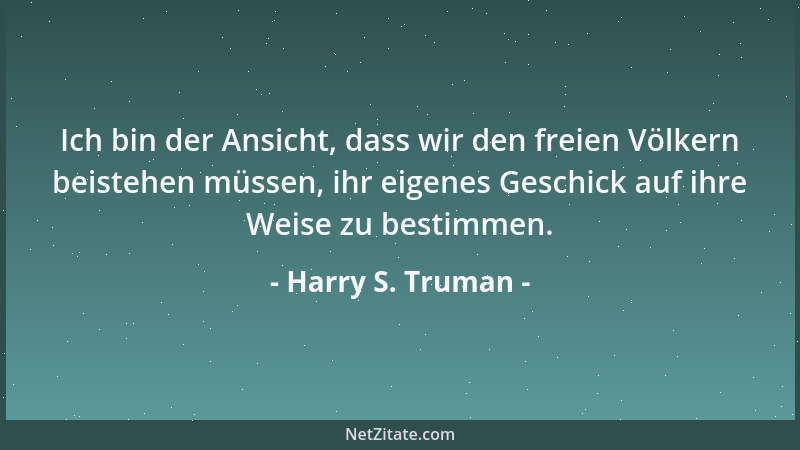 Harry S. Truman - Ich bin der Ansicht, dass wir den freien Völkern beistehen müssen, ihr eigenes Geschick auf ihre Weise zu...