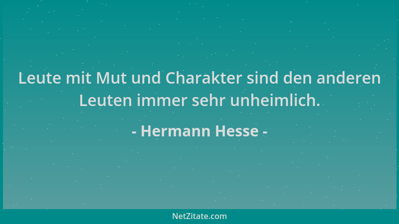 Hermann Hesse - Leute mit Mut und Charakter sind den anderen Leuten immer sehr unheimlich....