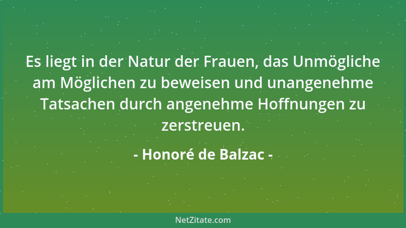 Honoré de Balzac - Es liegt in der Natur der Frauen, das Unmögliche am Möglichen zu beweisen und unangenehme Tatsachen durc...