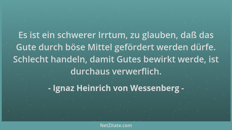 Ignaz Heinrich von Wessenberg - Es ist ein schwerer Irrtum, zu glauben, daß das Gute durch böse Mittel gefördert werden dür...
