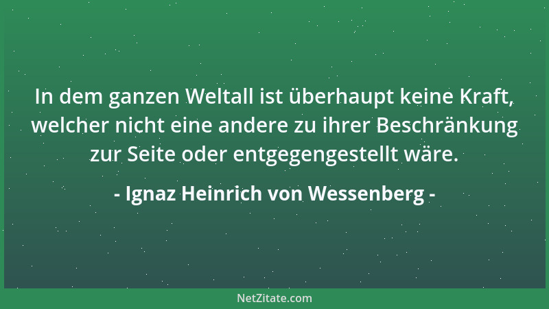 Ignaz Heinrich von Wessenberg - In dem ganzen Weltall ist überhaupt keine Kraft, welcher nicht eine andere zu ihrer Beschrä...
