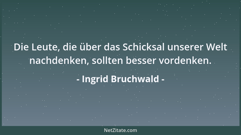 Ingrid Bruchwald - Die Leute, die über das Schicksal unserer Welt nachdenken, sollten besser vordenken....