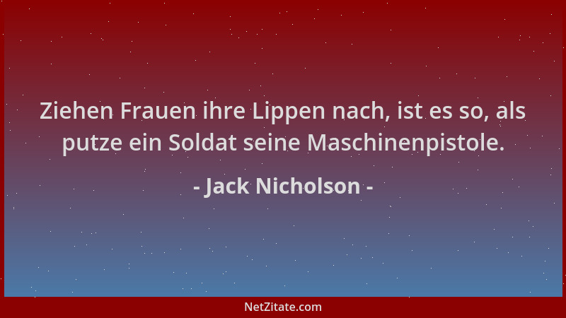 Jack Nicholson - Ziehen Frauen ihre Lippen nach, ist es so, als putze ein Soldat seine Maschinenpistole....