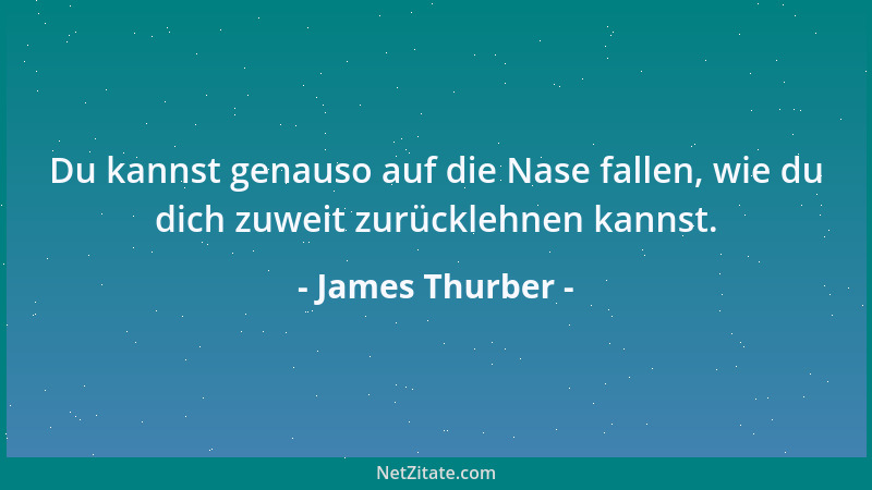 James Thurber - Du kannst genauso auf die Nase fallen, wie du dich zuweit zurücklehnen kannst....