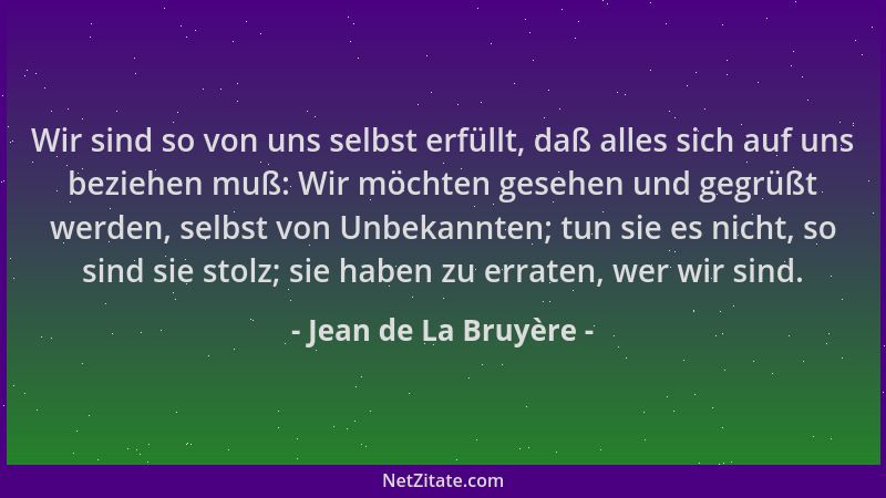 Jean de La Bruyère - Wir sind so von uns selbst erfüllt, daß alles sich auf uns beziehen muß: Wir möchten gesehen und gegrü...