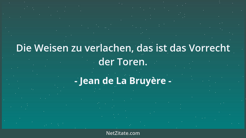 Jean de La Bruyère - Die Weisen zu verlachen, das ist das Vorrecht der Toren....