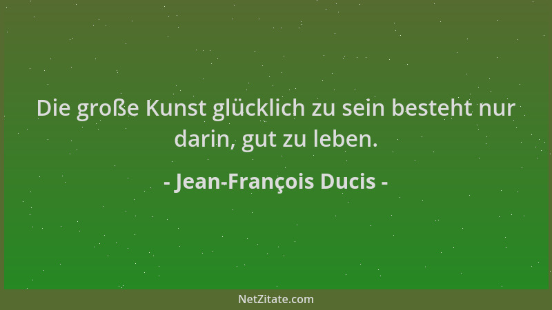 Jean-François Ducis - Die große Kunst glücklich zu sein besteht nur darin, gut zu leben....