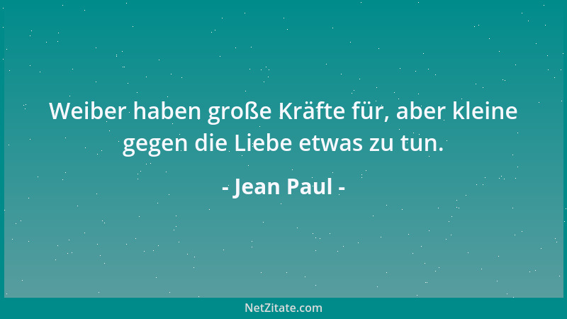 Jean Paul - Weiber haben große Kräfte für, aber kleine gegen die Liebe etwas zu tun....