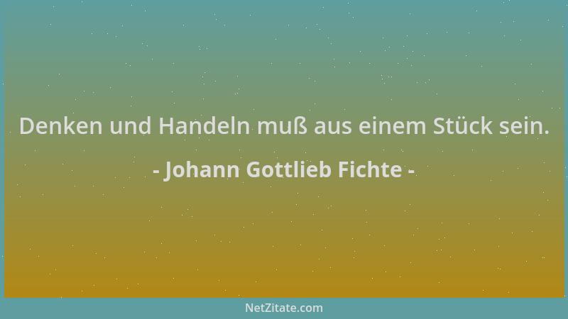 Johann Gottlieb Fichte - Denken und Handeln muß aus einem Stück sein....