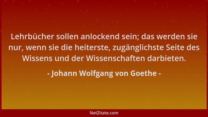Johann Wolfgang von Goethe - Lehrbücher sollen anlockend sein; das werden sie nur, wenn sie die heiterste, zugänglichste Se...