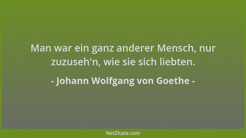 Johann Wolfgang von Goethe - Man war ein ganz anderer Mensch, nur zuzuseh 'n, wie sie sich liebten....