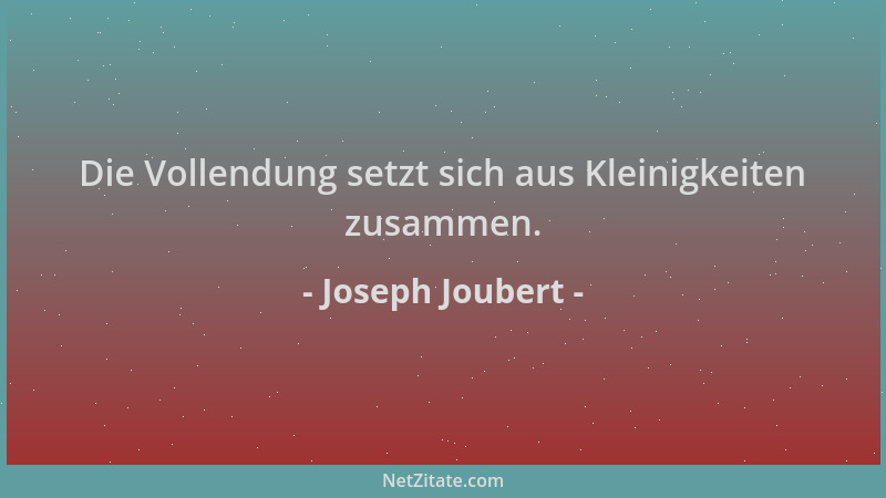 Joseph Joubert - Die Vollendung setzt sich aus Kleinigkeiten zusammen....