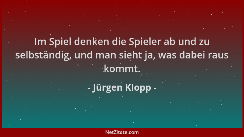 Jürgen Klopp - Im Spiel denken die Spieler ab und zu selbständig, und man sieht ja, was dabei raus kommt....