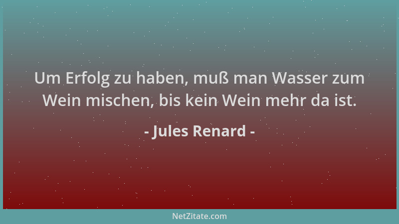Jules Renard - Um Erfolg zu haben, muß man Wasser zum Wein mischen, bis kein Wein mehr da ist....