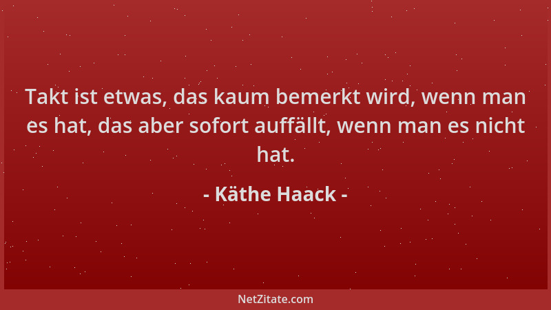Käthe Haack - Takt ist etwas, das kaum bemerkt wird, wenn man es hat, das aber sofort auffällt, wenn man es nicht hat....