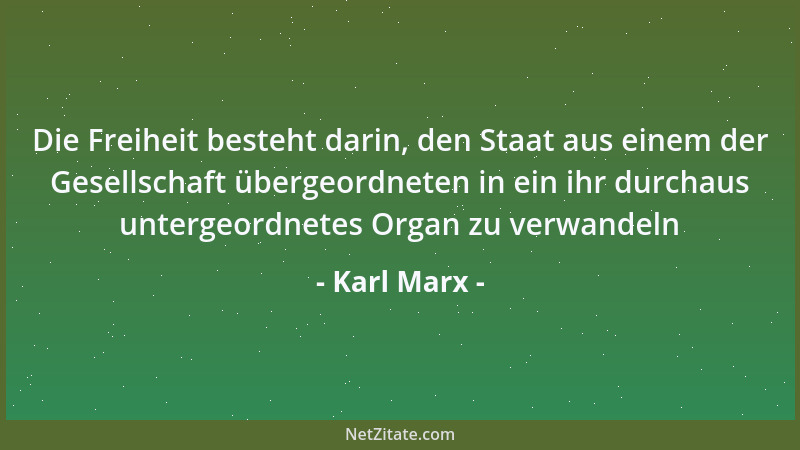 Karl Marx - Die Freiheit besteht darin, den Staat aus einem der Gesellschaft übergeordneten in ein ihr durchaus untergeordn...