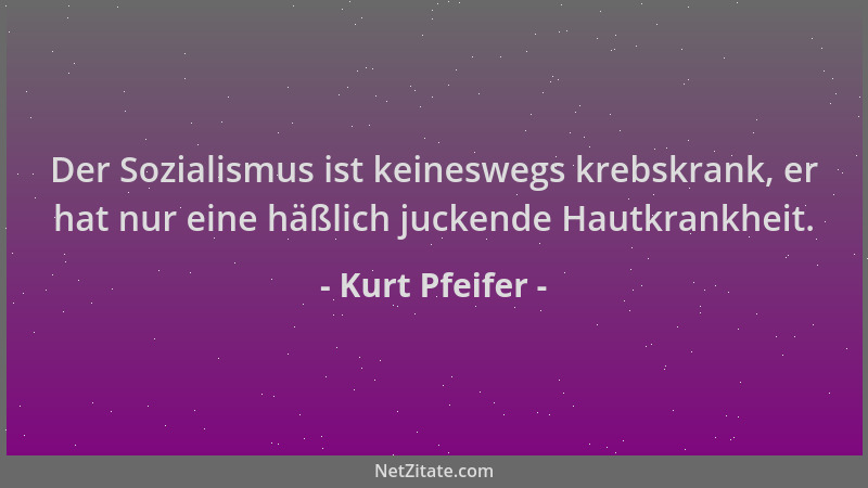 Kurt Pfeifer - Der Sozialismus ist keineswegs krebskrank, er hat nur eine häßlich juckende Hautkrankheit....