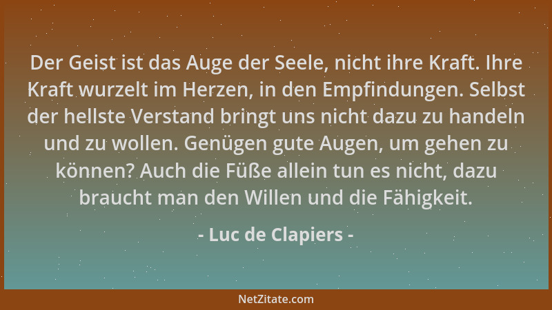 Luc de Clapiers - Der Geist ist das Auge der Seele, nicht ihre Kraft. Ihre Kraft wurzelt im Herzen, in den Empfindungen. Se...