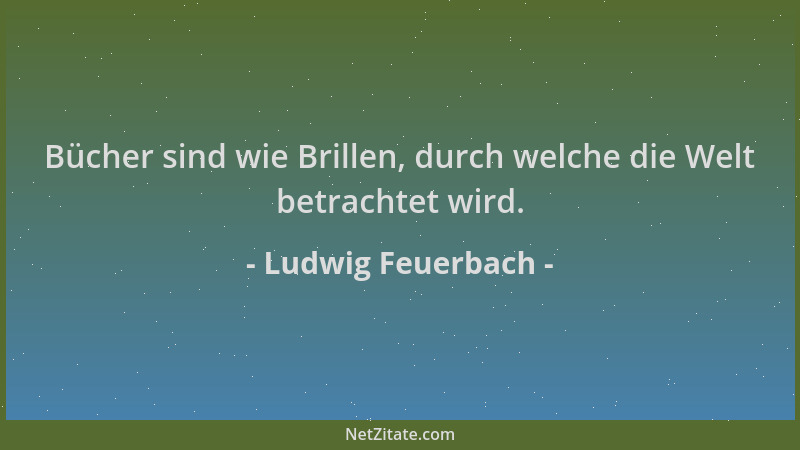 Ludwig Feuerbach - Bücher sind wie Brillen, durch welche die Welt betrachtet wird....