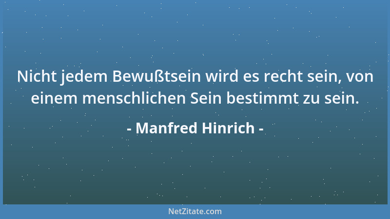 Manfred Hinrich - Nicht jedem Bewußtsein wird es recht sein, von einem menschlichen Sein bestimmt zu sein....