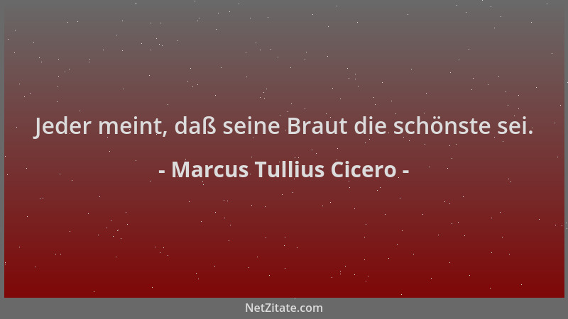 Marcus Tullius Cicero - Jeder meint, daß seine Braut die schönste sei....