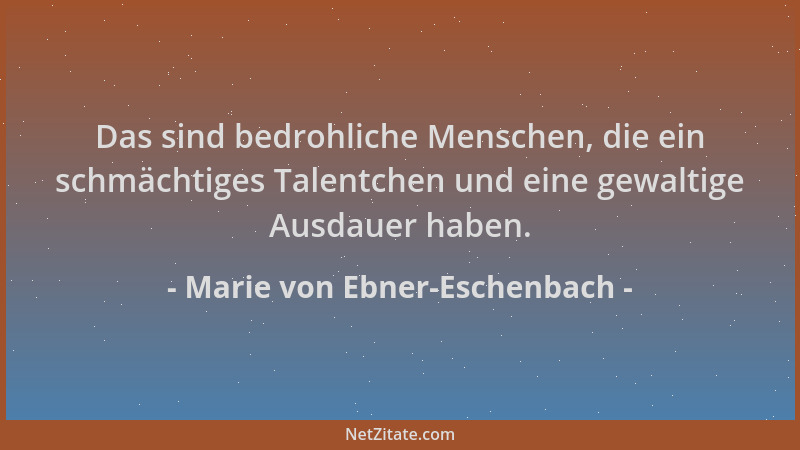 Marie von Ebner-Eschenbach - Das sind bedrohliche Menschen, die ein schmächtiges Talentchen und eine gewaltige Ausdauer hab...