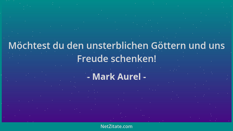 Mark Aurel - Möchtest du den unsterblichen Göttern und uns Freude schenken!...