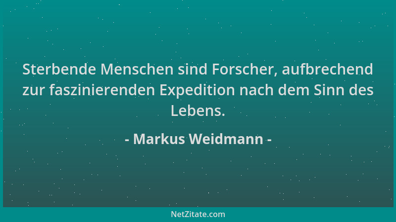 Markus Weidmann - Sterbende Menschen sind Forscher, aufbrechend zur faszinierenden Expedition nach dem Sinn des Lebens....