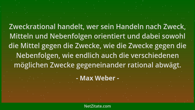 Max Weber - Zweckrational handelt, wer sein Handeln nach Zweck, Mitteln und Nebenfolgen orientiert und dabei sowohl die Mit...