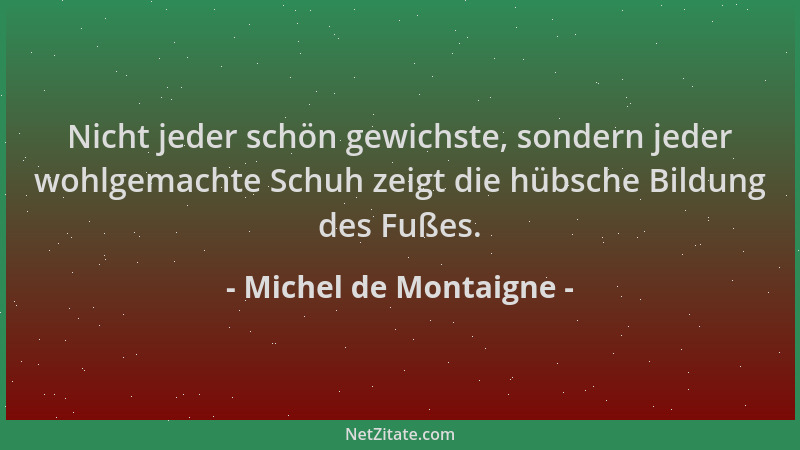 Michel de Montaigne - Nicht jeder schön gewichste, sondern jeder wohlgemachte Schuh zeigt die hübsche Bildung des Fußes....