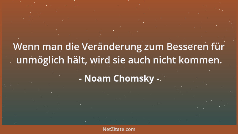 Noam Chomsky - Wenn man die Veränderung zum Besseren für unmöglich hält, wird sie auch nicht kommen....