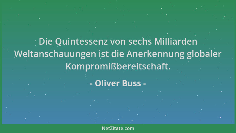 Oliver Buss - Die Quintessenz von sechs Milliarden Weltanschauungen ist die Anerkennung globaler Kompromißbereitschaft....