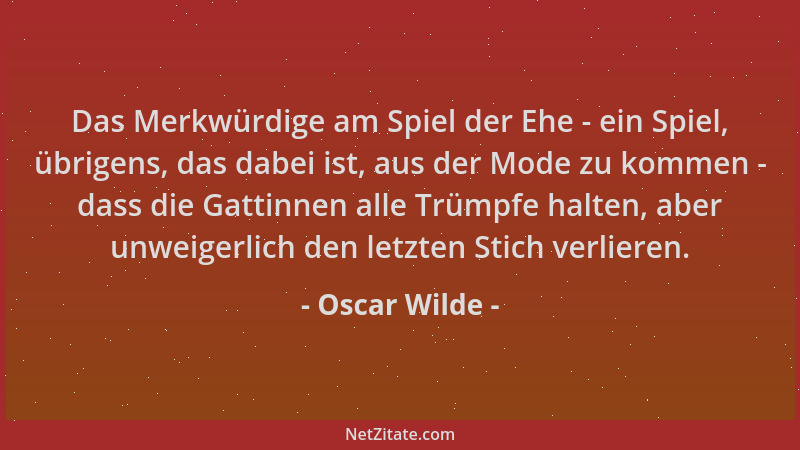 Oscar Wilde - Das Merkwürdige am Spiel der Ehe - ein Spiel, übrigens, das dabei ist, aus der Mode zu kommen - dass die Gatt...