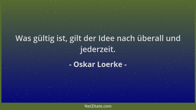 Oskar Loerke - Was gültig ist, gilt der Idee nach überall und jederzeit....